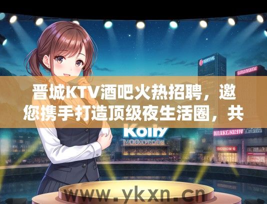 晋城KTV酒吧火热招聘，邀您携手打造顶级夜生活圈，共享辉煌未来！