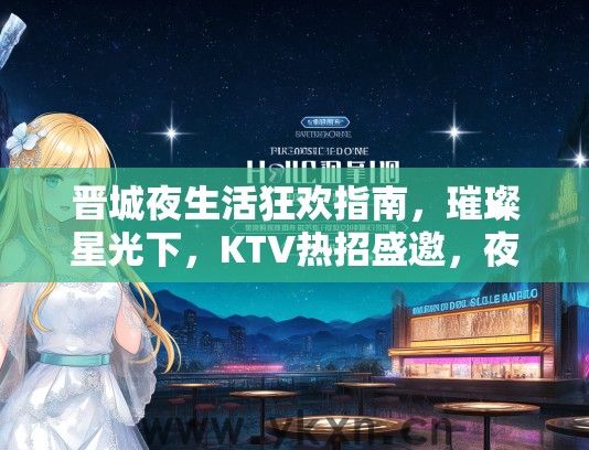 晋城夜生活狂欢指南，璀璨星光下，KTV热招盛邀，夜幕邀约等你闪耀加入！