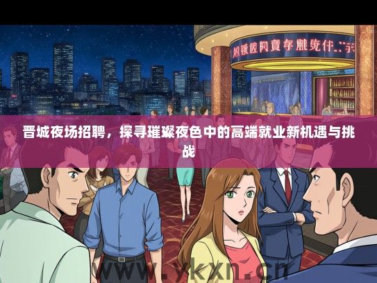 晋城夜场招聘，探寻璀璨夜色中的高端就业新机遇与挑战