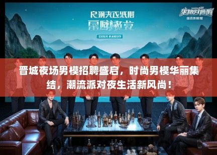 晋城夜场男模招聘盛启，时尚男模华丽集结，潮流派对夜生活新风尚！