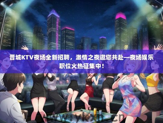 晋城KTV夜场全新招聘，激情之夜邀您共赴—夜场娱乐职位火热征集中！
