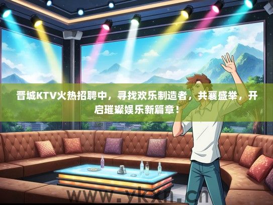 晋城KTV火热招聘中，寻找欢乐制造者，共襄盛举，开启璀璨娱乐新篇章！