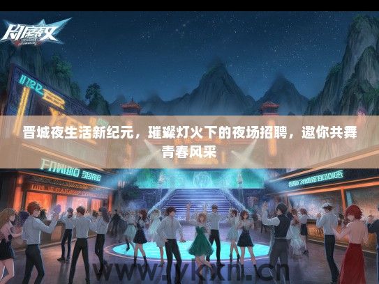 晋城夜生活新纪元，璀璨灯火下的夜场招聘，邀你共舞青春风采
