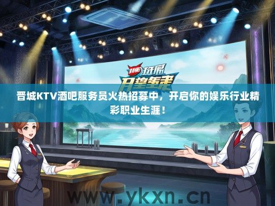 晋城KTV酒吧服务员火热招募中，开启你的娱乐行业精彩职业生涯！