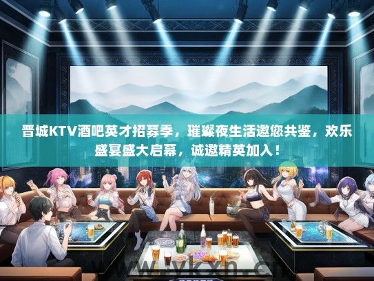 晋城KTV酒吧英才招募季，璀璨夜生活邀您共鉴，欢乐盛宴盛大启幕，诚邀精英加入！