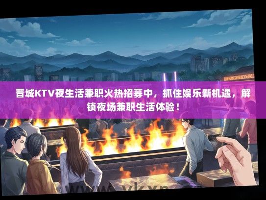 晋城KTV夜生活兼职火热招募中，抓住娱乐新机遇，解锁夜场兼职生活体验！