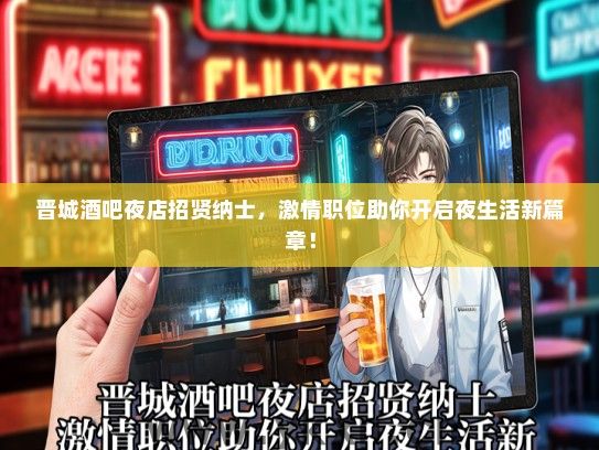 晋城酒吧夜店招贤纳士，激情职位助你开启夜生活新篇章！