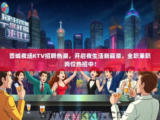 晋城夜场KTV招聘热潮，开启夜生活新篇章，全职兼职岗位热招中！