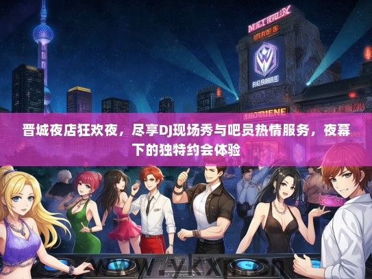 晋城夜店狂欢夜，尽享DJ现场秀与吧员热情服务，夜幕下的独特约会体验