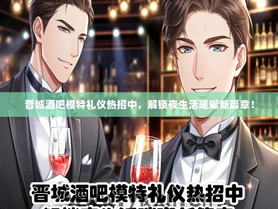 晋城酒吧模特礼仪热招中，解锁夜生活璀璨新篇章！