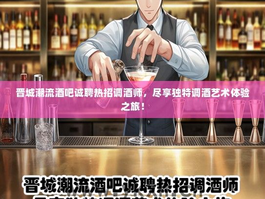 晋城潮流酒吧诚聘热招调酒师，尽享独特调酒艺术体验之旅！