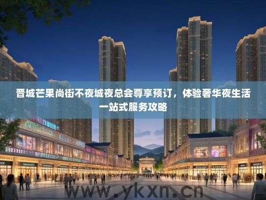晋城芒果尚街不夜城夜总会尊享预订，体验奢华夜生活一站式服务攻略