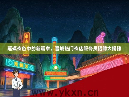 璀璨夜色中的新篇章，晋城热门夜店服务员招聘大揭秘