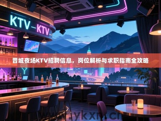 晋城夜场KTV招聘信息，岗位解析与求职指南全攻略